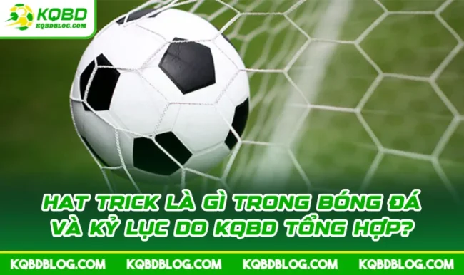 Hat Trick Là Gì Trong Bóng Đá Và Kỷ Lục Do KQBD Tổng Hợp?